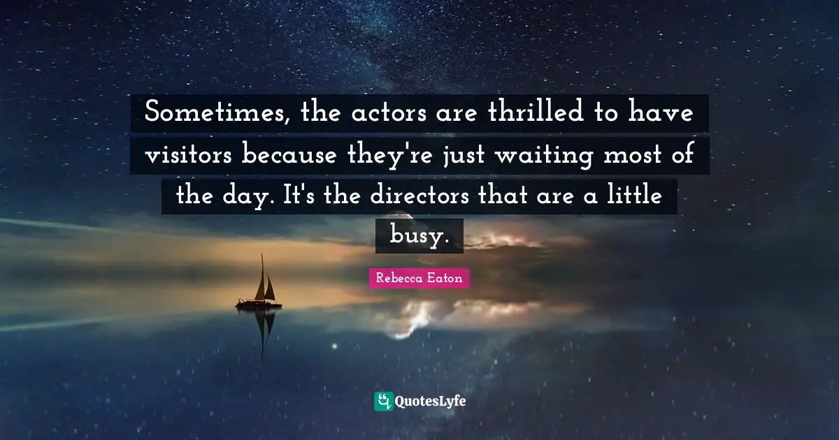 Sometimes, the actors are thrilled to have visitors because they're just waiting most of the day. It's the directors that are a little busy.