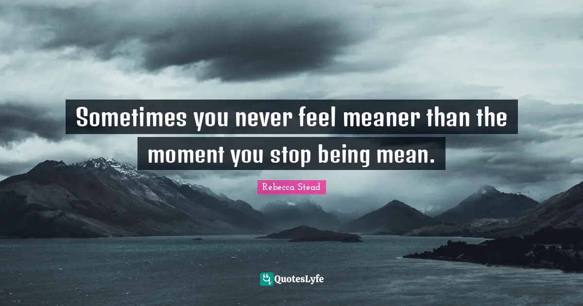 Being Mean Quotes: "Sometimes you never feel meaner than the moment you stop being mean."