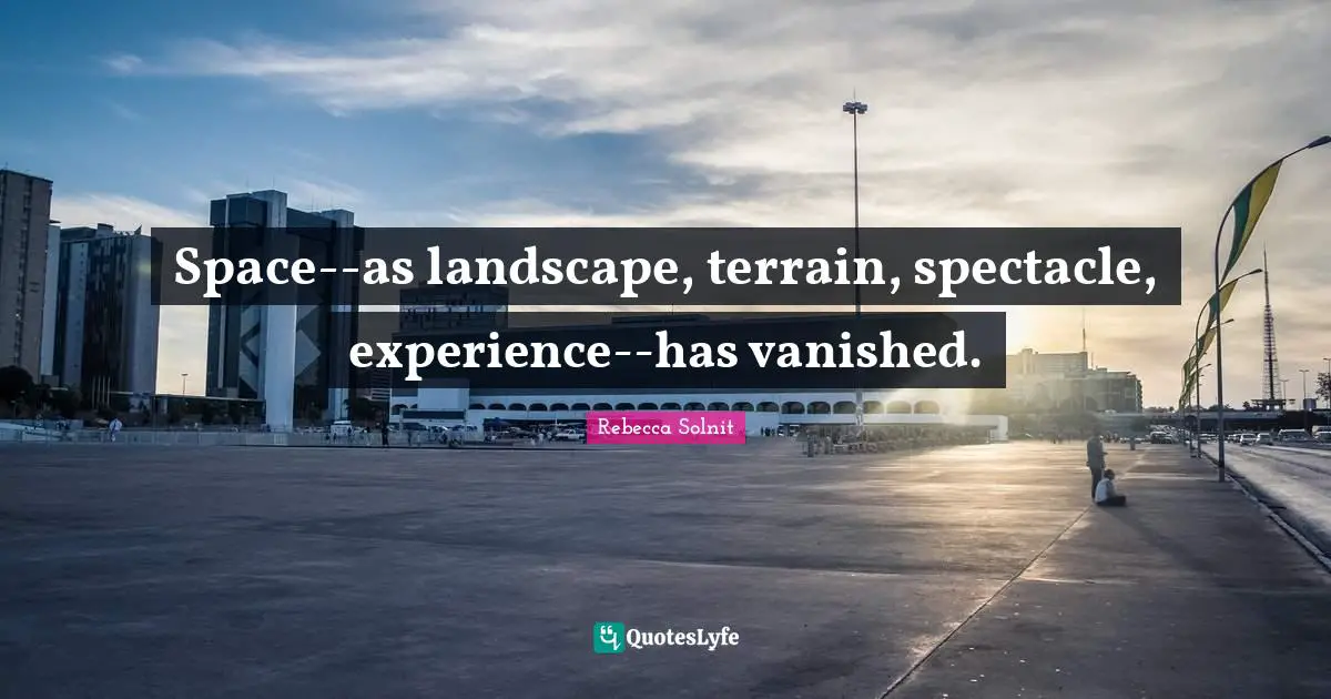 Space--as landscape, terrain, spectacle, experience--has vanished.