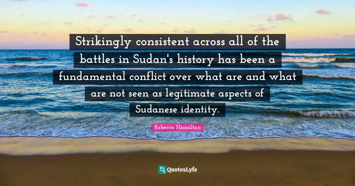 Strikingly consistent across all of the battles in Sudan's history has been a fundamental conflict over what are and what are not seen as legitimate aspects of Sudanese identity.