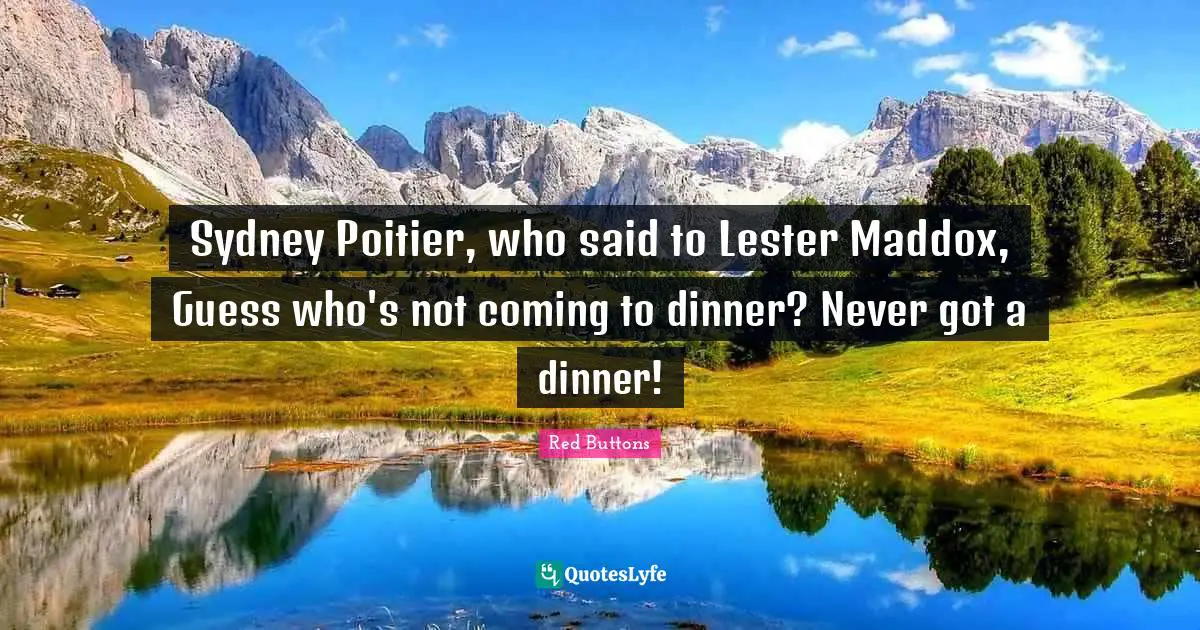 Sydney Poitier, who said to Lester Maddox, Guess who's not coming to dinner? Never got a dinner!