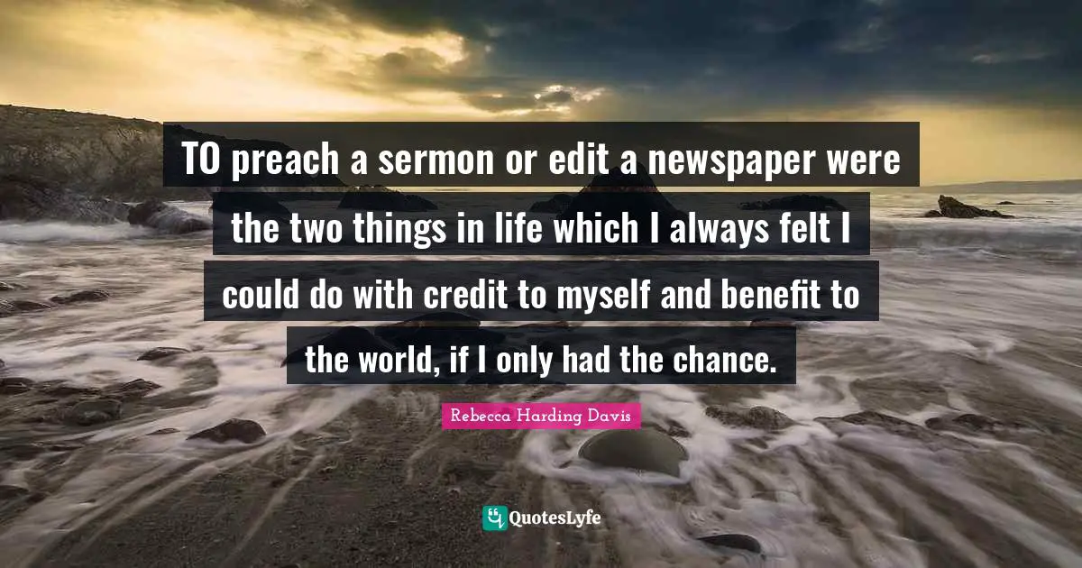 TO preach a sermon or edit a newspaper were the two things in life which I always felt I could do with credit to myself and benefit to the world, if I only had the chance.