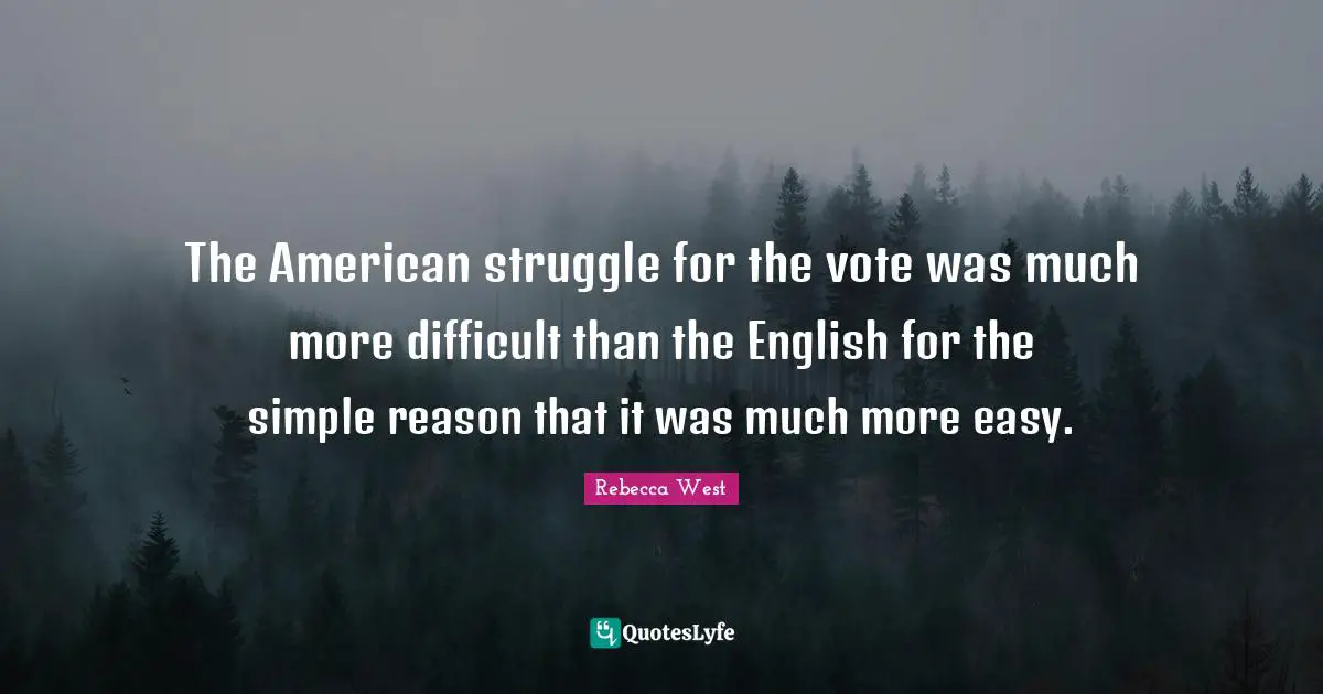 The American struggle for the vote was much more difficult than the English for the simple reason that it was much more easy.