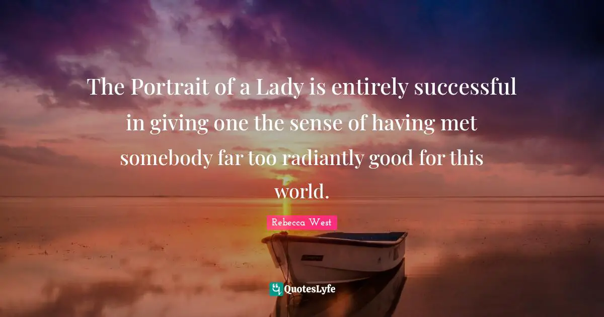 The Portrait of a Lady is entirely successful in giving one the sense of having met somebody far too radiantly good for this world.