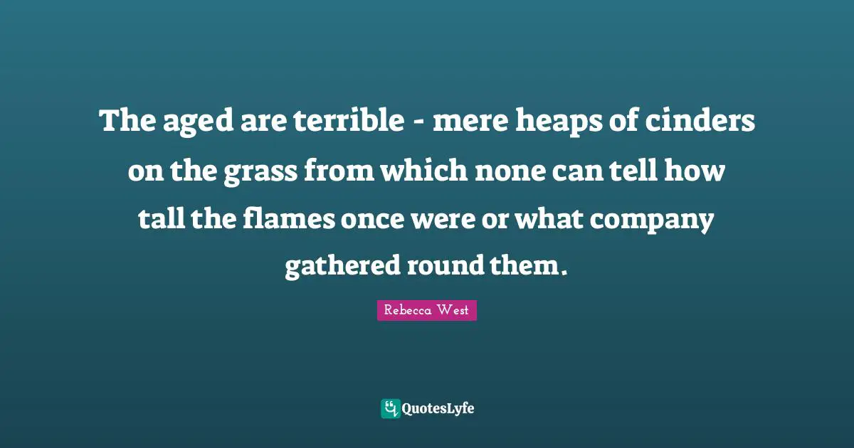 The aged are terrible - mere heaps of cinders on the grass from which none can tell how tall the flames once were or what company gathered round them.