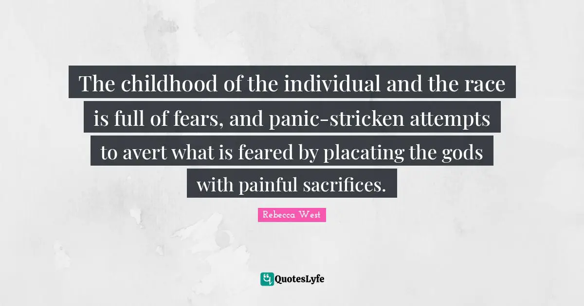 The childhood of the individual and the race is full of fears, and panic-stricken attempts to avert what is feared by placating the gods with painful sacrifices.