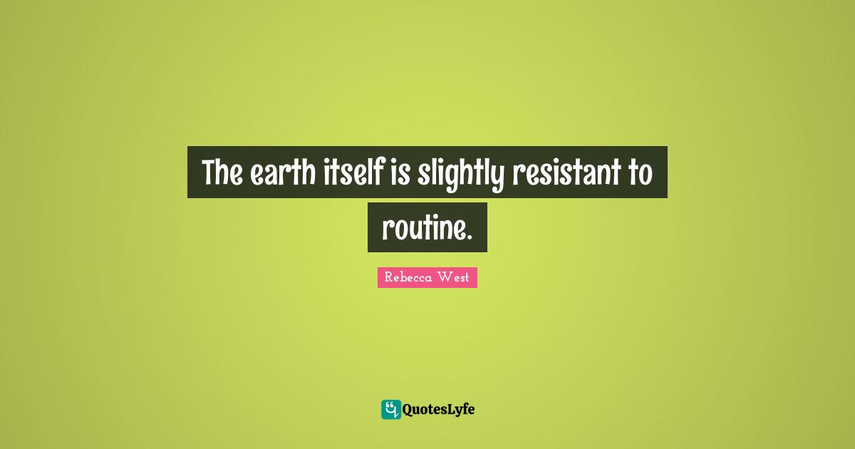 The earth itself is slightly resistant to routine.