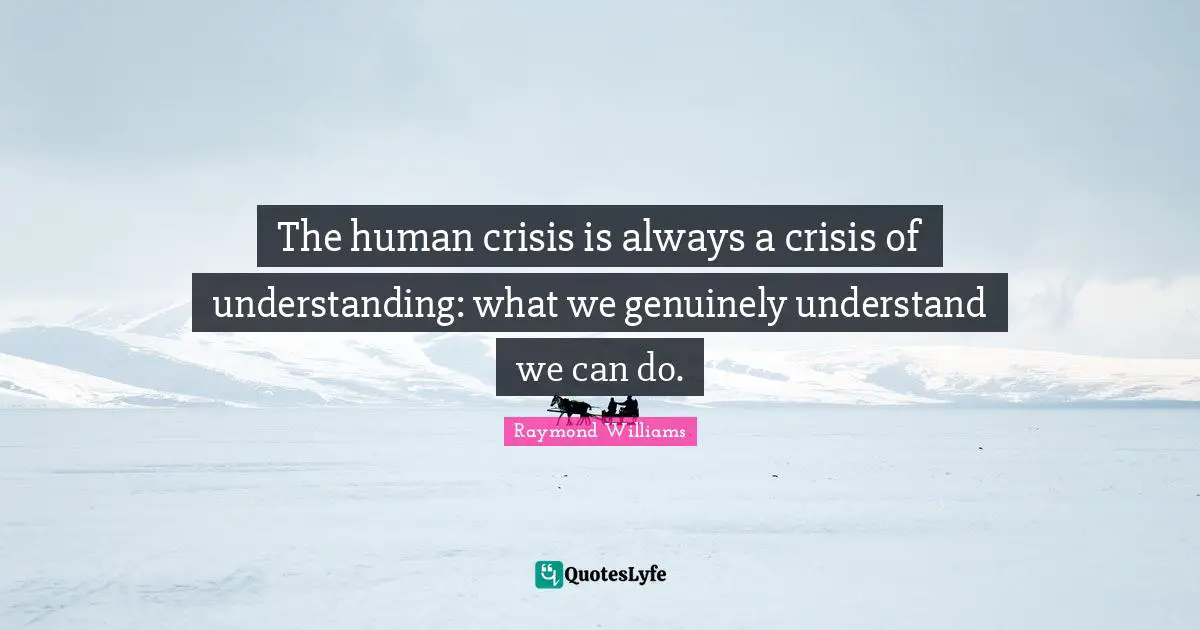 The human crisis is always a crisis of understanding: what we genuinely understand we can do.