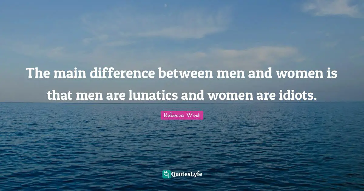 The main difference between men and women is that men are lunatics and women are idiots.