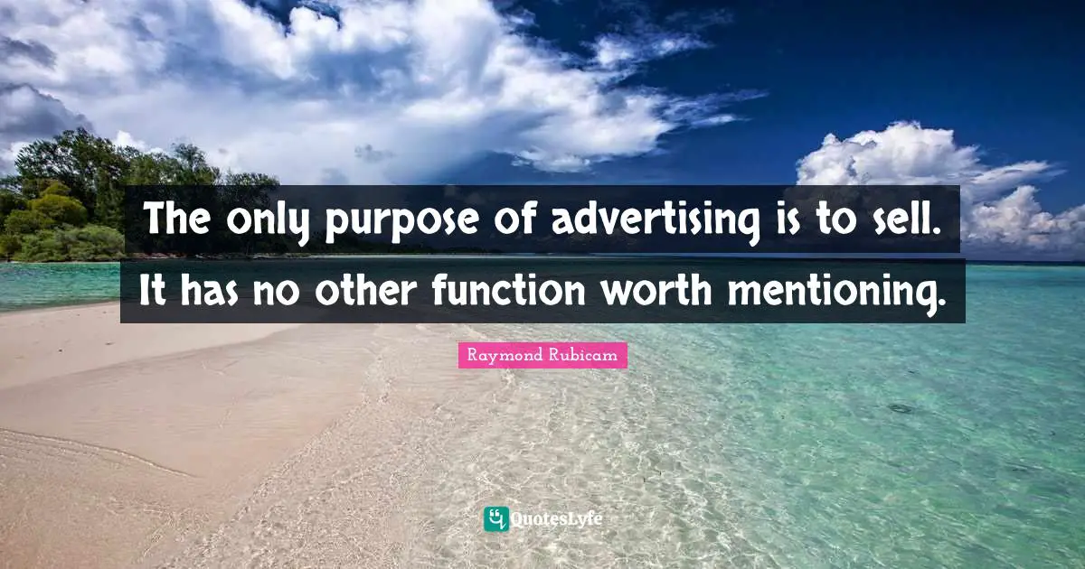 The only purpose of advertising is to sell. It has no other function worth mentioning.