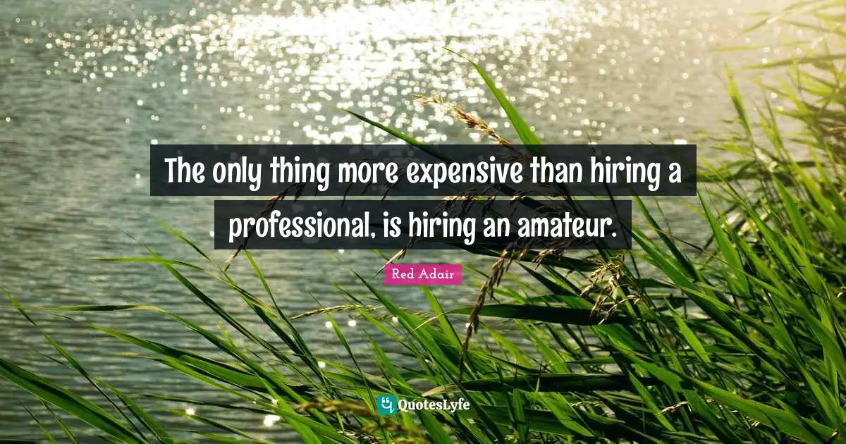 The only thing more expensive than hiring a professional, is hiring an amateur.