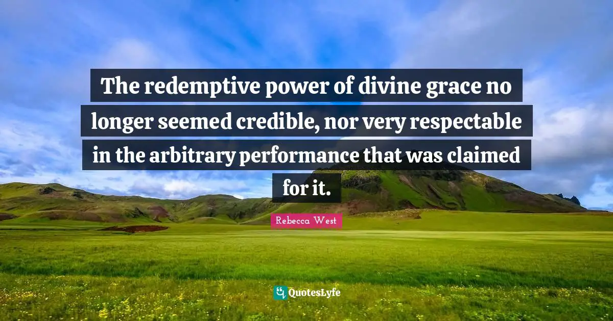 The redemptive power of divine grace no longer seemed credible, nor very respectable in the arbitrary performance that was claimed for it.