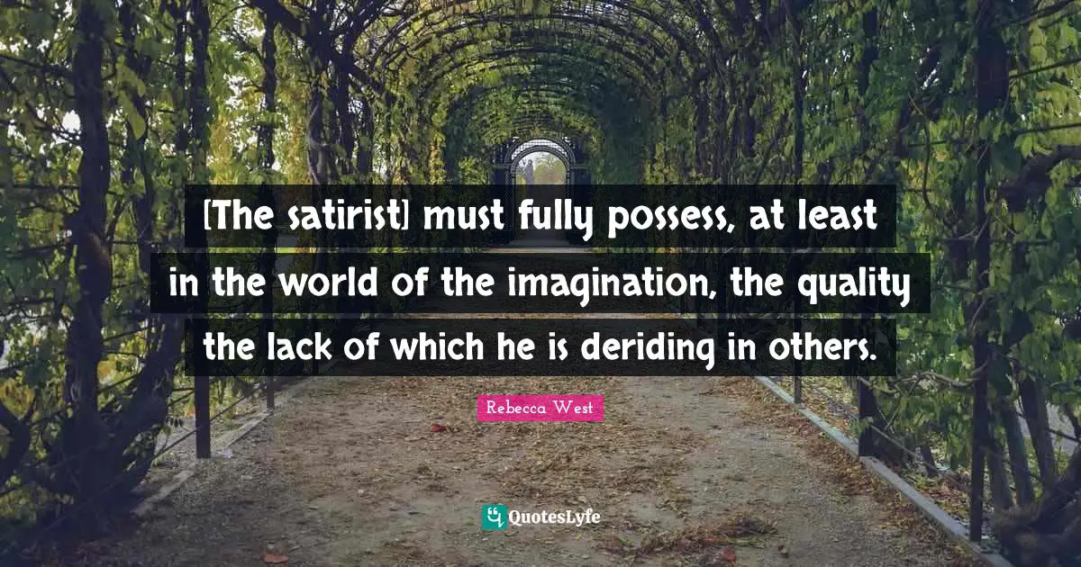 [The satirist] must fully possess, at least in the world of the imagination, the quality the lack of which he is deriding in others.