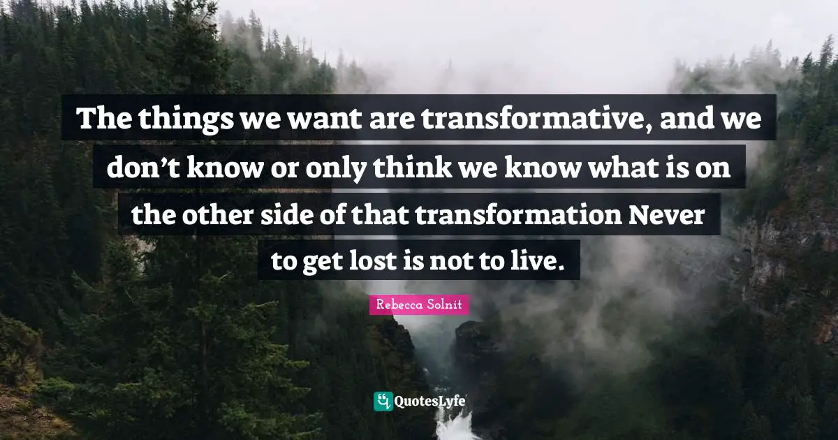 The things we want are transformative, and we don’t know or only think we know what is on the other side of that transformation Never to get lost is not to live.