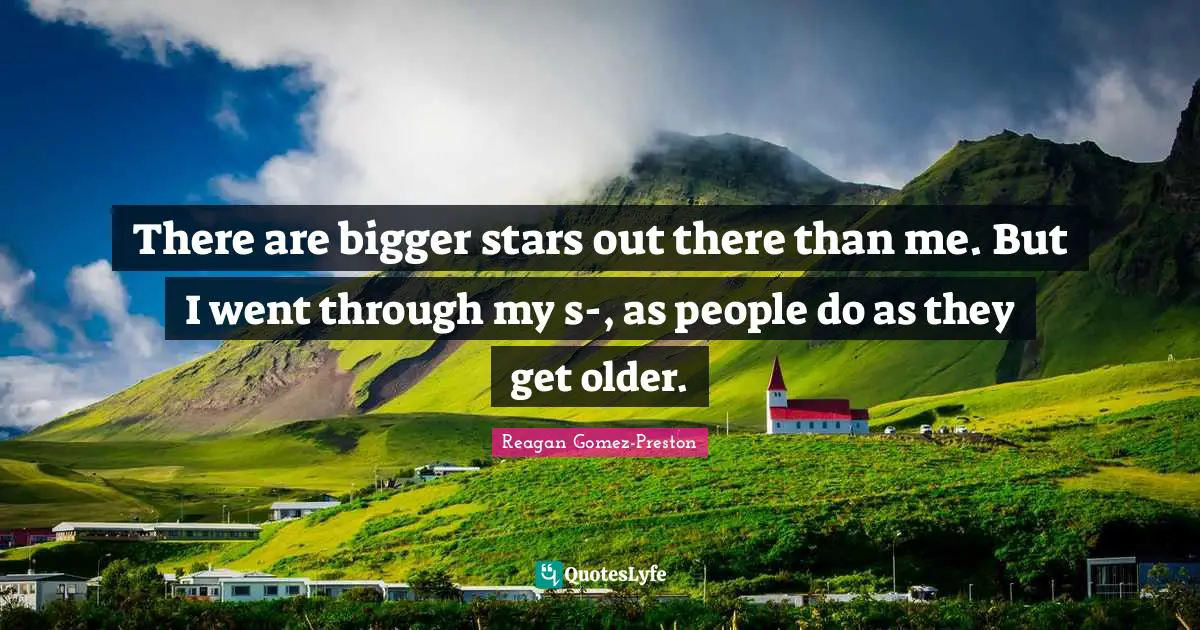 There are bigger stars out there than me. But I went through my s-, as people do as they get older.