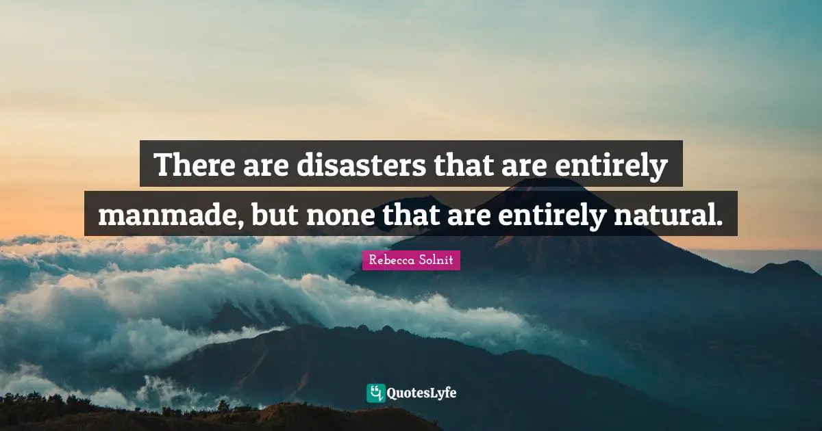 There are disasters that are entirely manmade, but none that are entirely natural.