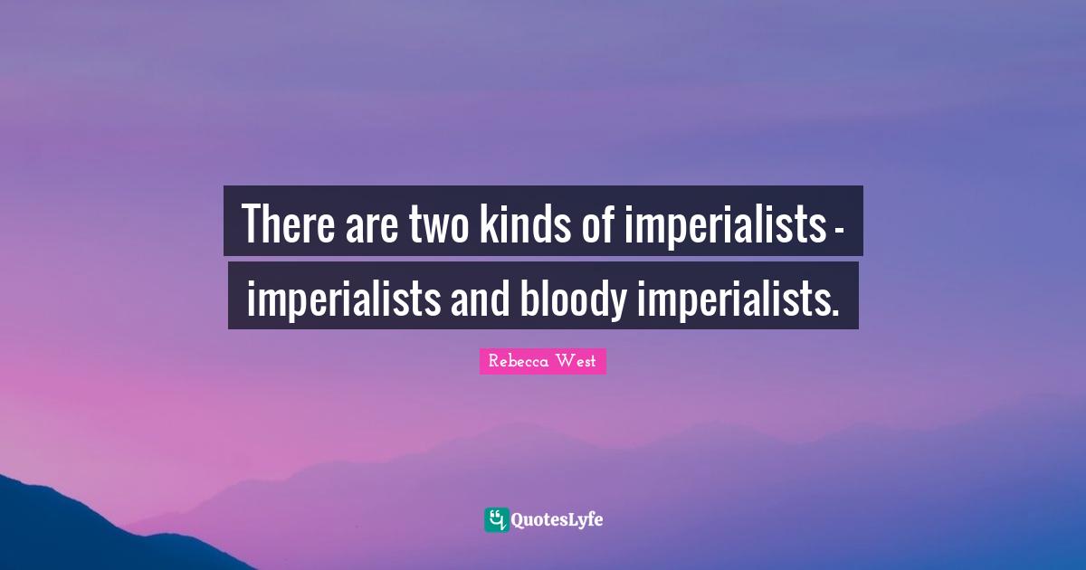 There are two kinds of imperialists - imperialists and bloody imperialists.