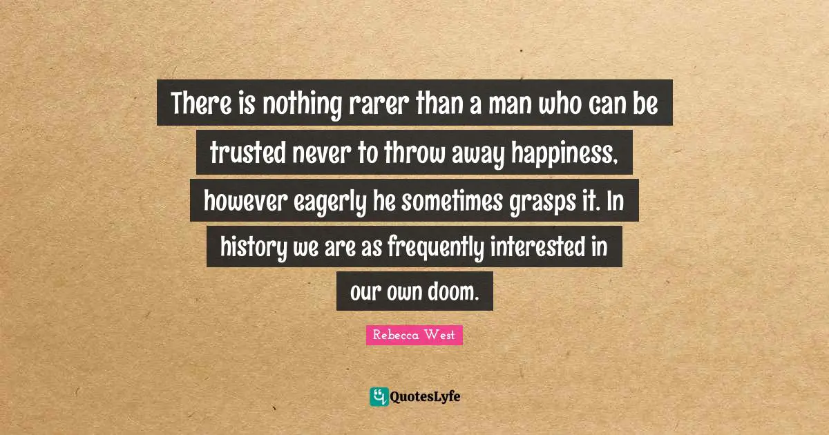 There is nothing rarer than a man who can be trusted never to throw away happiness, however eagerly he sometimes grasps it. In history we are as frequently interested in our own doom.
