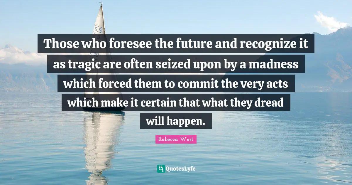 Those who foresee the future and recognize it as tragic are often seized upon by a madness which forced them to commit the very acts which make it certain that what they dread will happen.