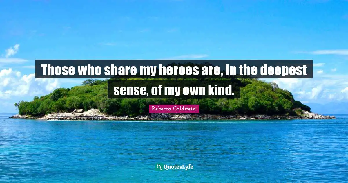 Those who share my heroes are, in the deepest sense, of my own kind.