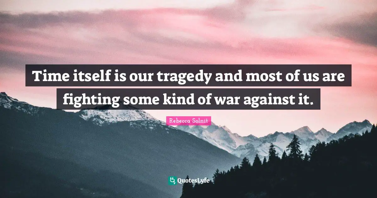Time itself is our tragedy and most of us are fighting some kind of war against it.