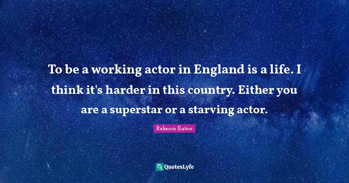 To be a working actor in England is a life. I think it's harder in this country. Either you are a superstar or a starving actor.
