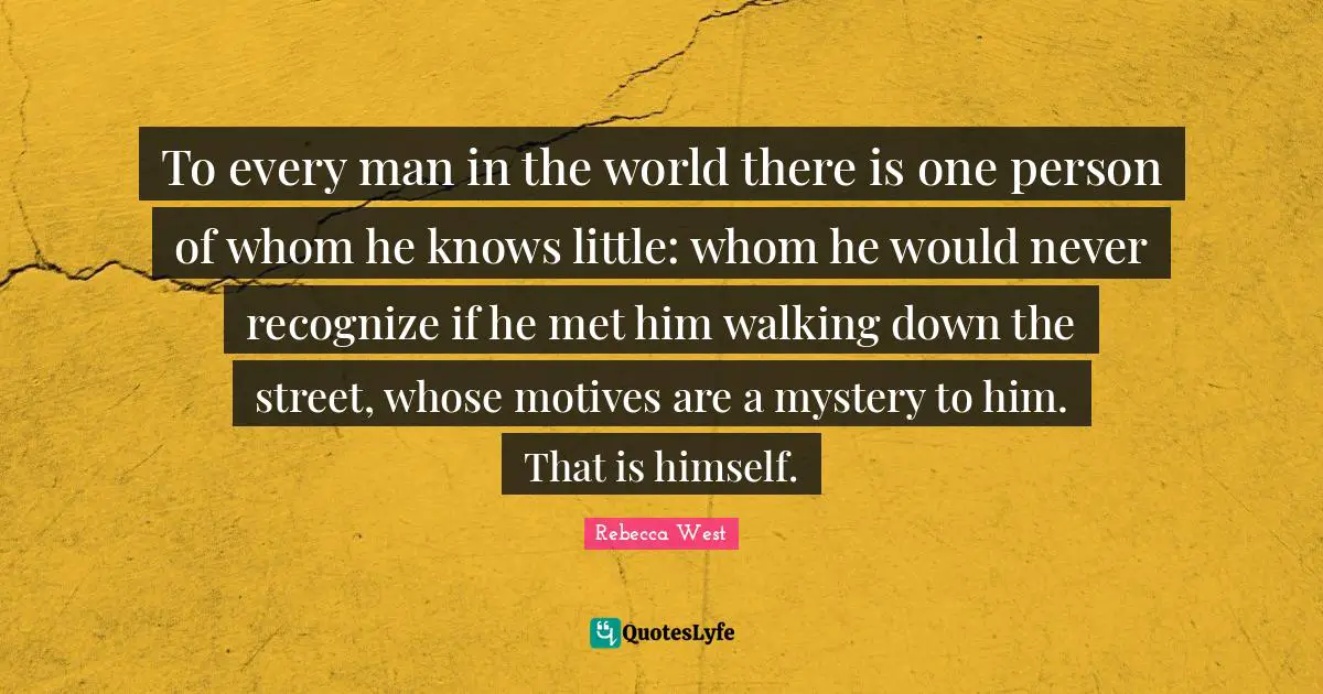 To every man in the world there is one person of whom he knows little: whom he would never recognize if he met him walking down the street, whose motives are a mystery to him. That is himself.