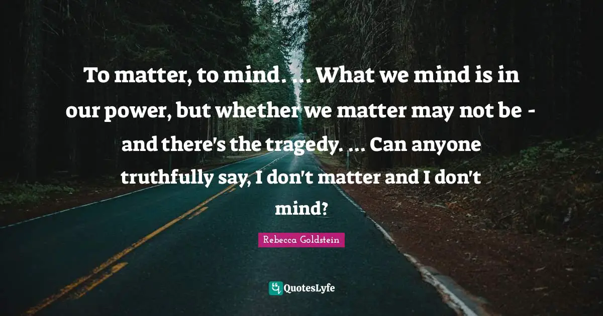 To matter, to mind. ... What we mind is in our power, but whether we matter may not be - and there's the tragedy. ... Can anyone truthfully say, I don't matter and I don't mind?