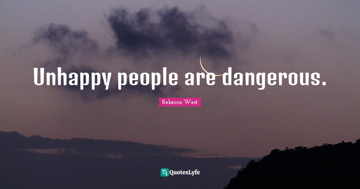 Unhappy people are dangerous.