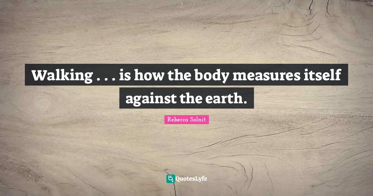 Walking . . . is how the body measures itself against the earth.