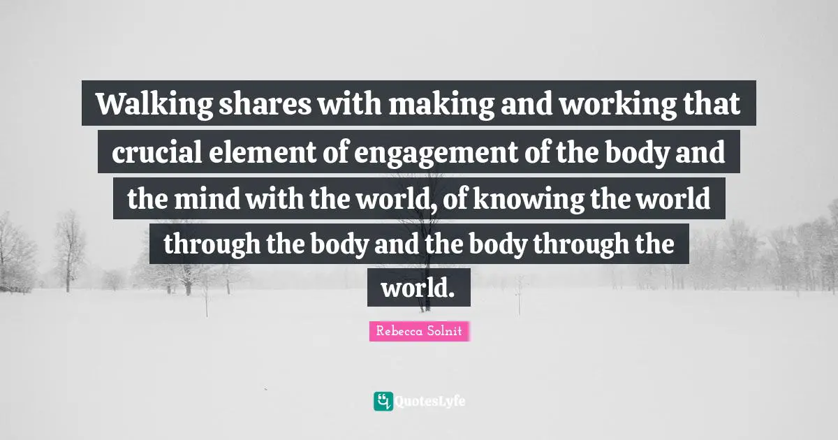 Walking shares with making and working that crucial element of engagement of the body and the mind with the world, of knowing the world through the body and the body through the world.