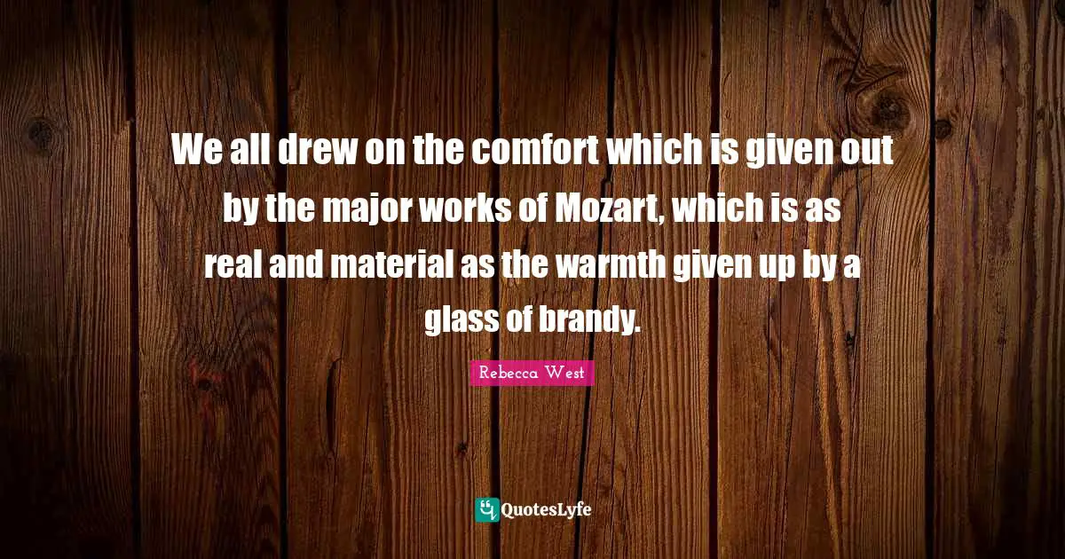 We all drew on the comfort which is given out by the major works of Mozart, which is as real and material as the warmth given up by a glass of brandy.
