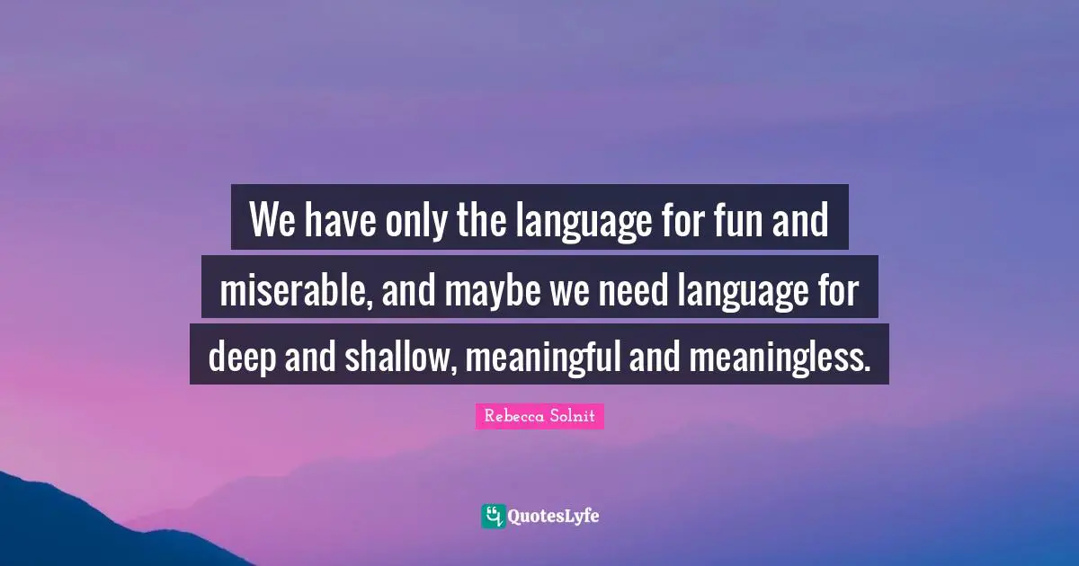 We have only the language for fun and miserable, and maybe we need language for deep and shallow, meaningful and meaningless.