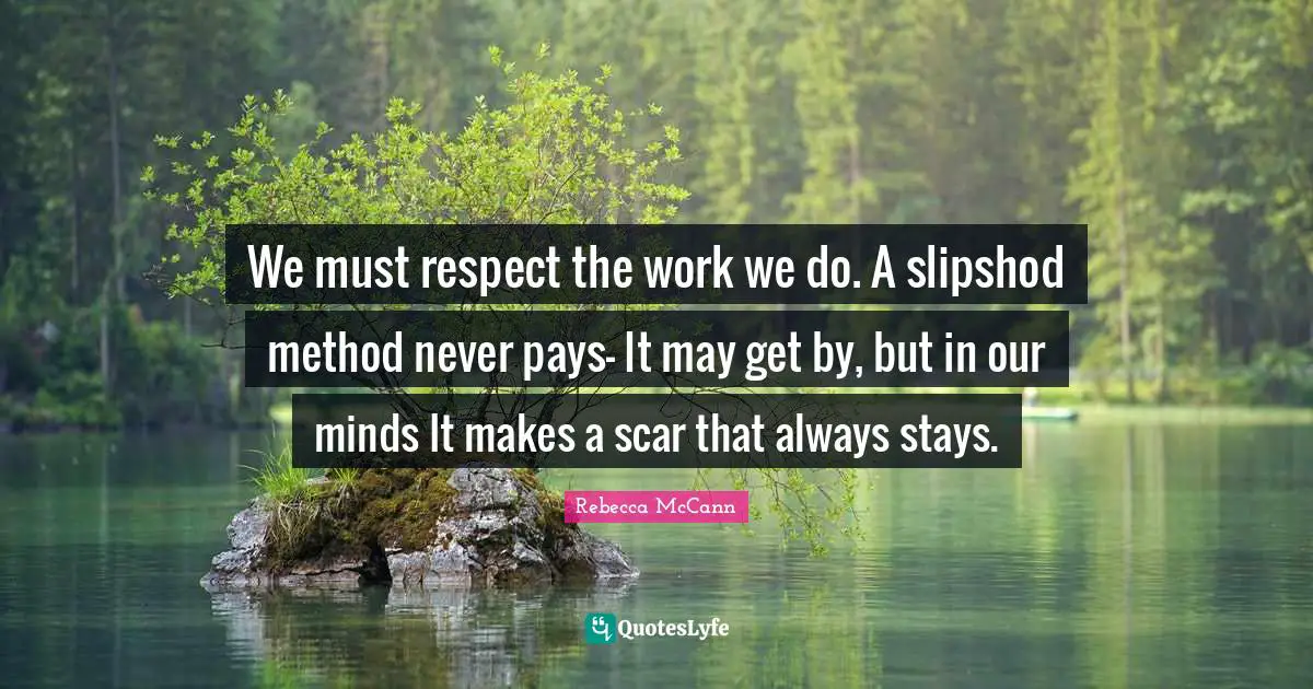 We must respect the work we do. A slipshod method never pays- It may get by, but in our minds It makes a scar that always stays.
