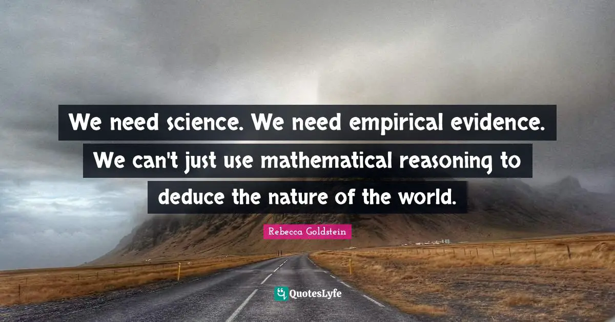 We need science. We need empirical evidence. We can't just use mathematical reasoning to deduce the nature of the world.