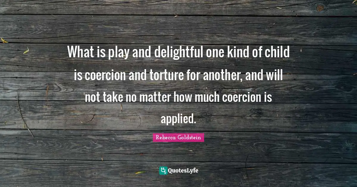 What is play and delightful one kind of child is coercion and torture for another, and will not take no matter how much coercion is applied.