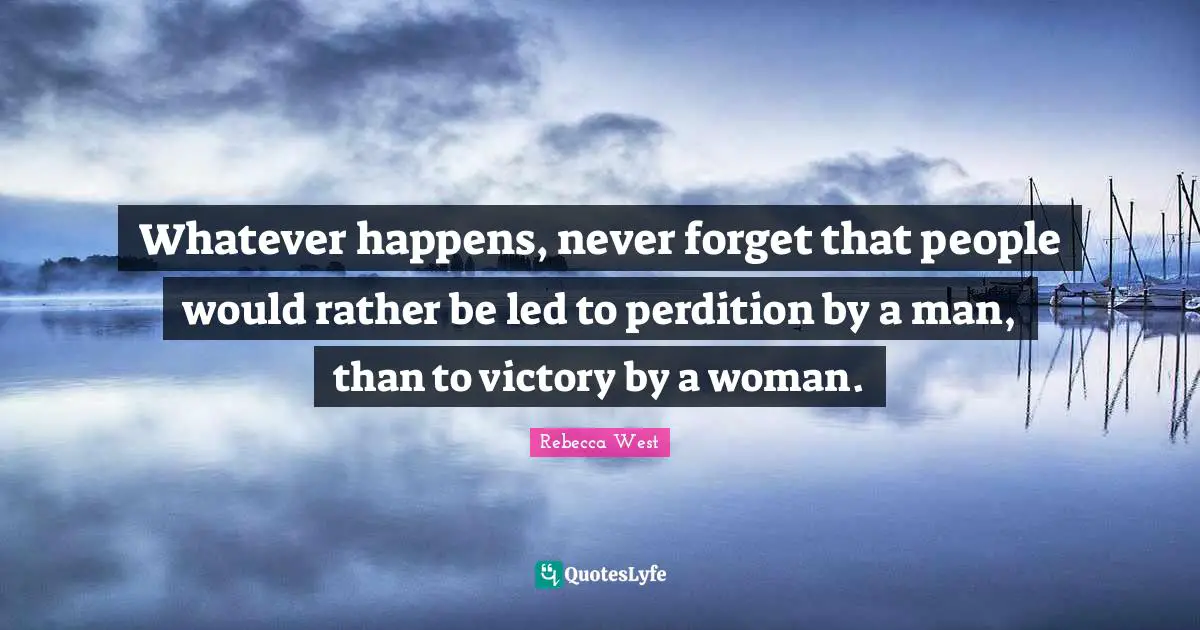 Whatever happens, never forget that people would rather be led to perdition by a man, than to victory by a woman.