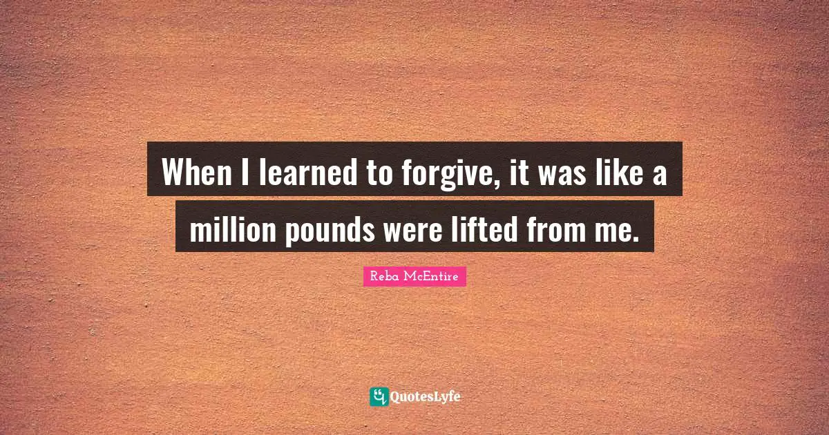 When I learned to forgive, it was like a million pounds were lifted from me.