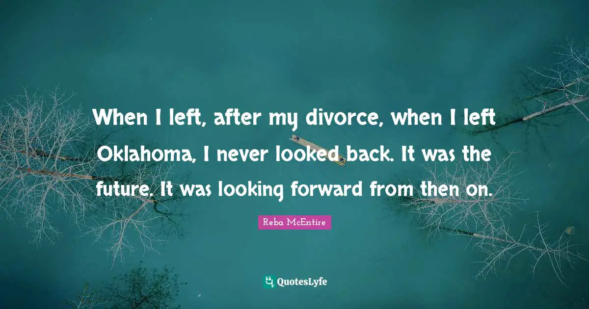 When I left, after my divorce, when I left Oklahoma, I never looked back. It was the future. It was looking forward from then on.