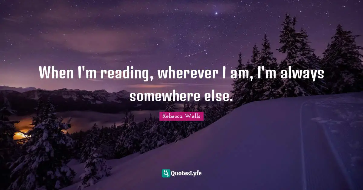 When I'm reading, wherever I am, I'm always somewhere else.