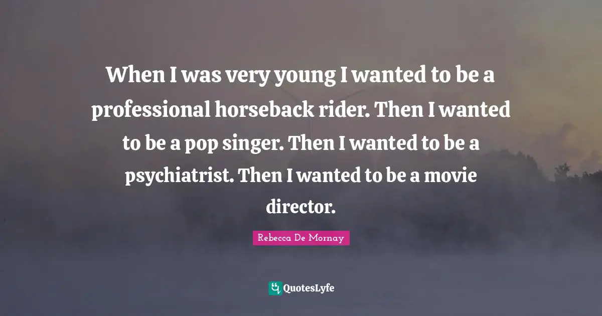 When I was very young I wanted to be a professional horseback rider. Then I wanted to be a pop singer. Then I wanted to be a psychiatrist. Then I wanted to be a movie director.