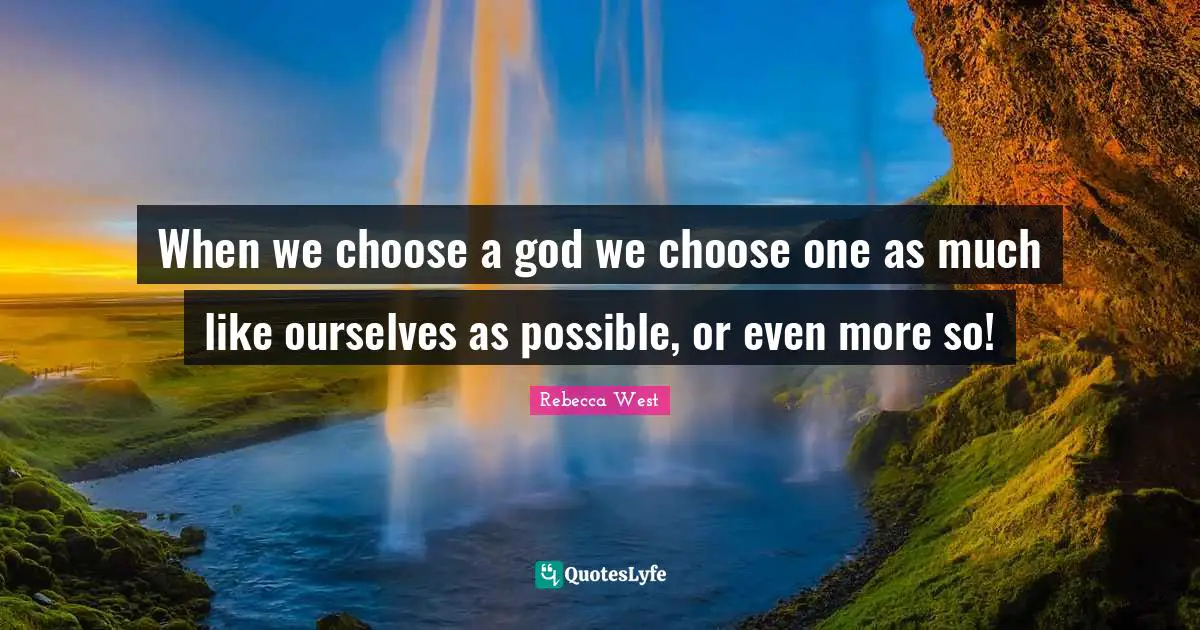 When we choose a god we choose one as much like ourselves as possible, or even more so!