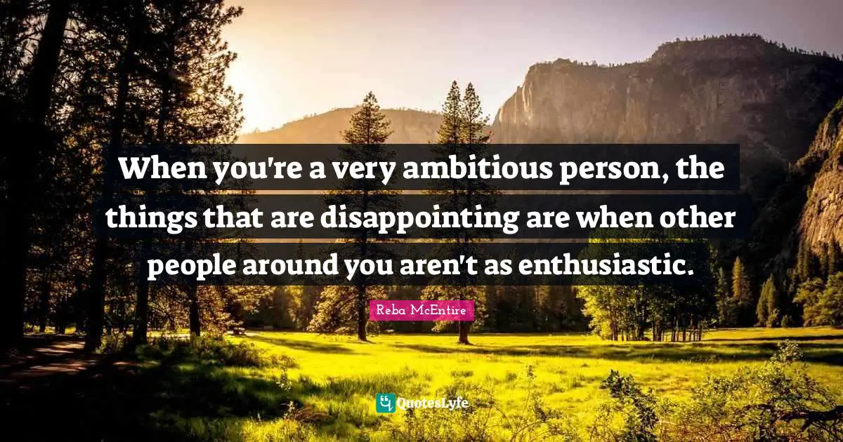 Enthusiastic Quotes: "When you're a very ambitious person, the things that are disappointing are when other people around you aren't as enthusiastic."