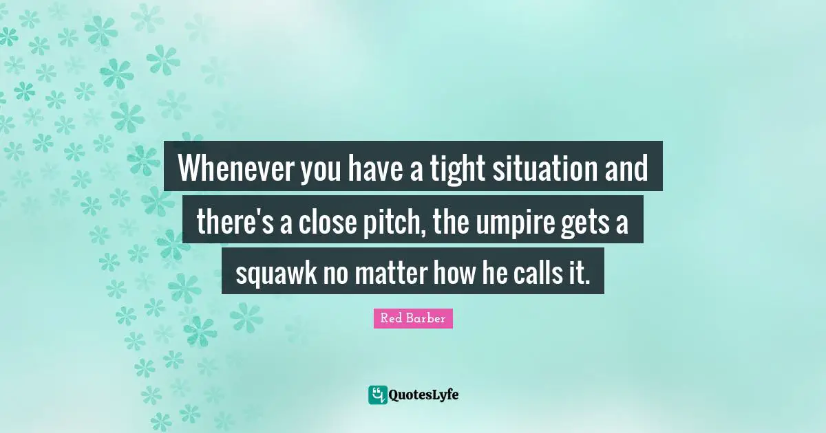 Dull Quotes: "Whenever you have a tight situation and there's a close pitch, the umpire gets a squawk no matter how he calls it."