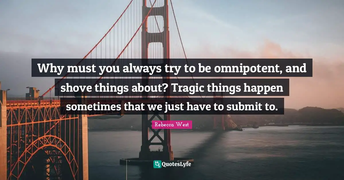 Why must you always try to be omnipotent, and shove things about? Tragic things happen sometimes that we just have to submit to.