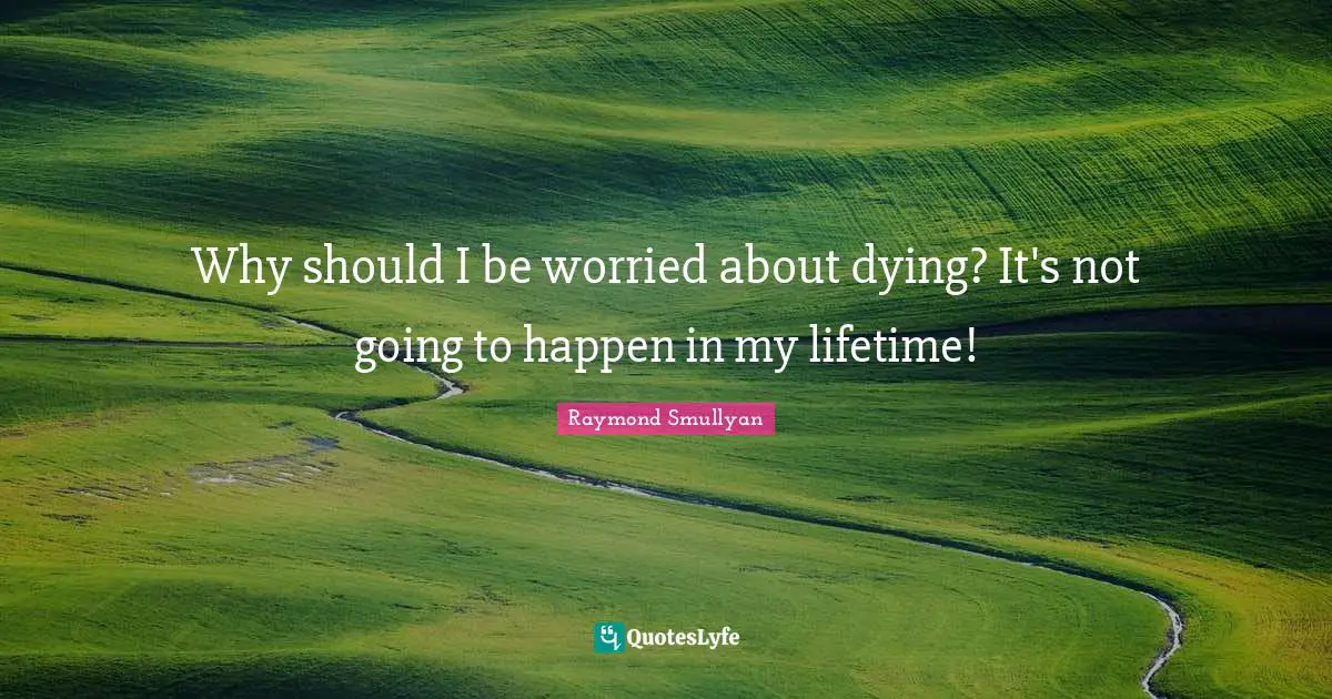 Raymond Smullyan Quotes: "Why should I be worried about dying? It's not going to happen in my lifetime!"