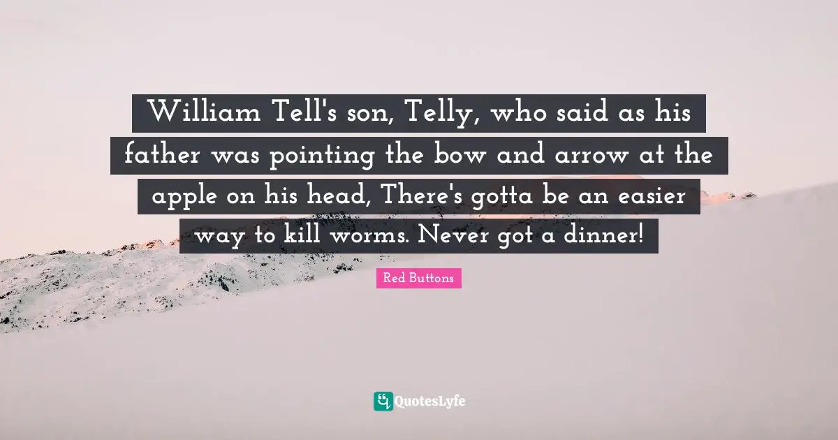 William Tell's son, Telly, who said as his father was pointing the bow and arrow at the apple on his head, There's gotta be an easier way to kill worms. Never got a dinner!