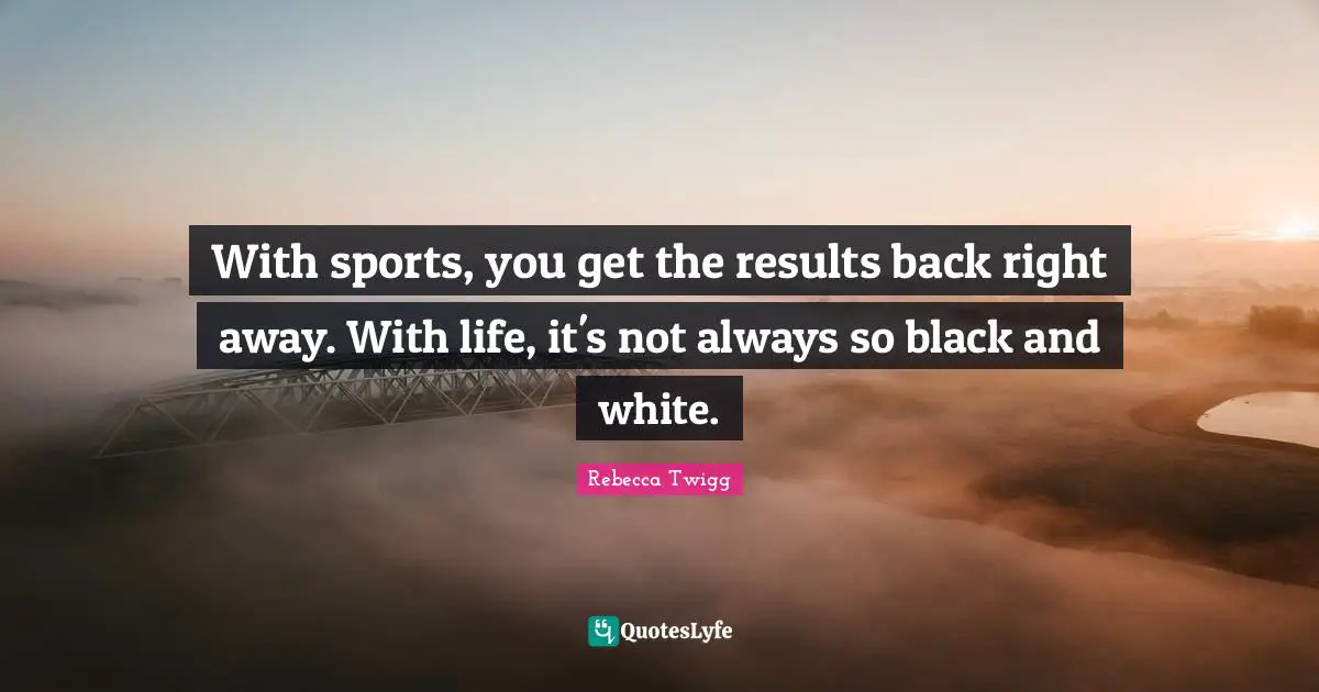 With sports, you get the results back right away. With life, it's not always so black and white.
