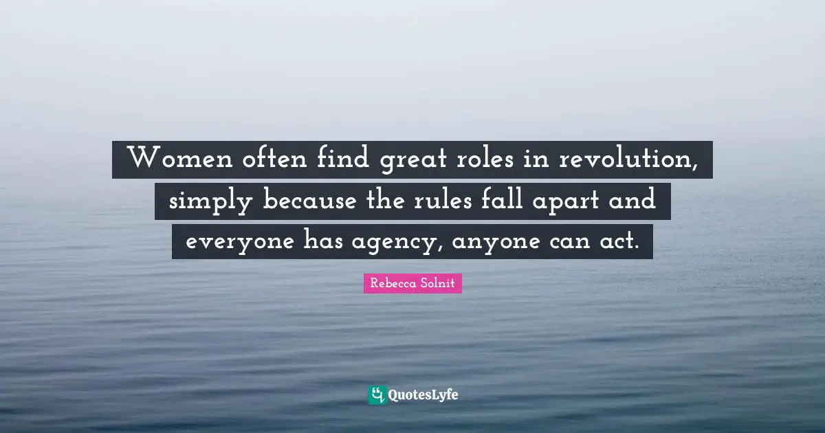 Women often find great roles in revolution, simply because the rules fall apart and everyone has agency, anyone can act.