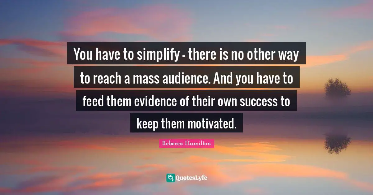 You have to simplify - there is no other way to reach a mass audience. And you have to feed them evidence of their own success to keep them motivated.